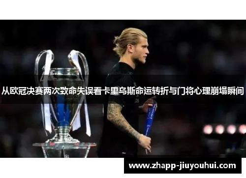 从欧冠决赛两次致命失误看卡里乌斯命运转折与门将心理崩塌瞬间